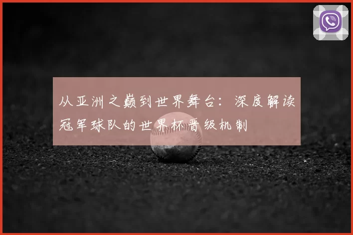 从亚洲之巅到世界舞台：深度解读冠军球队的世界杯晋级机制
