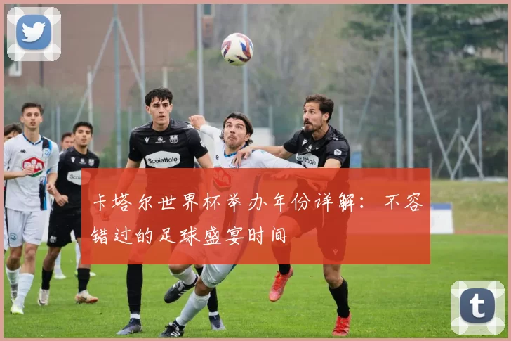 卡塔尔世界杯举办年份详解：不容错过的足球盛宴时间