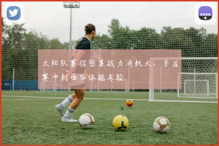 太阳队赛程密集战力消耗大，季后赛冲刺面临体能考验