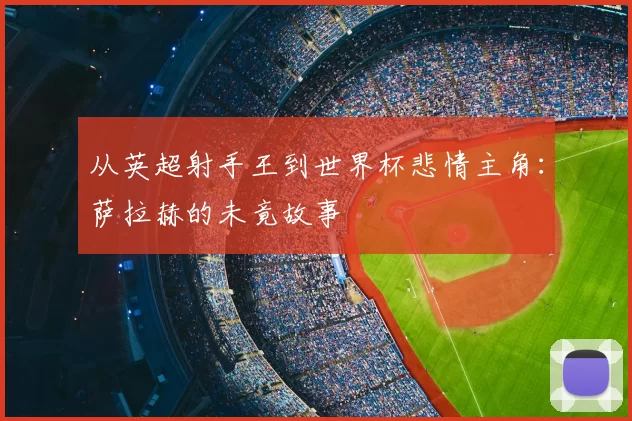 从英超射手王到世界杯悲情主角：萨拉赫的未竟故事