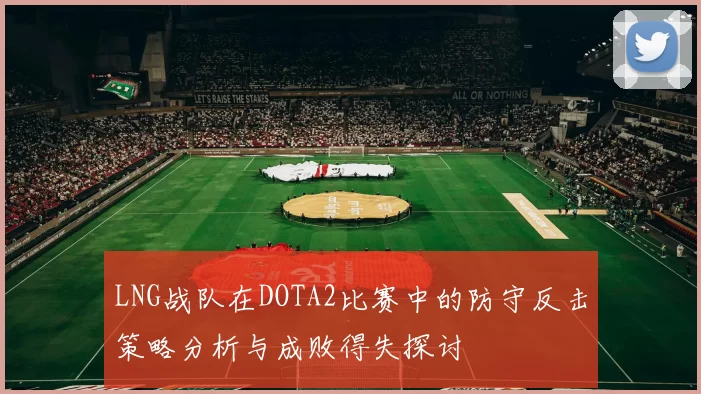 LNG战队在DOTA2比赛中的防守反击策略分析与成败得失探讨