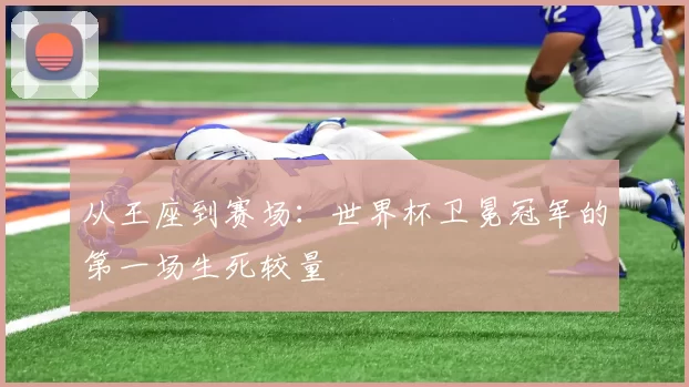 从王座到赛场：世界杯卫冕冠军的第一场生死较量