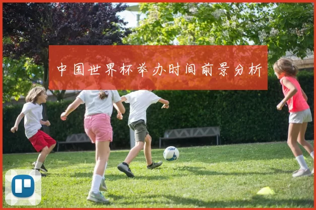 中国世界杯举办时间前景分析