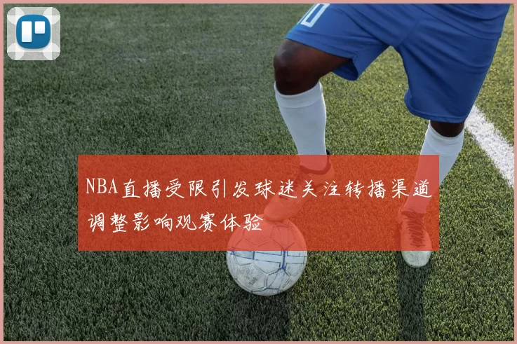 NBA直播受限引发球迷关注转播渠道调整影响观赛体验