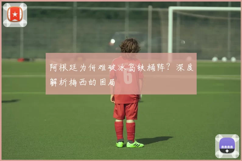 阿根廷为何难破冰岛铁桶阵？深度解析梅西的困局