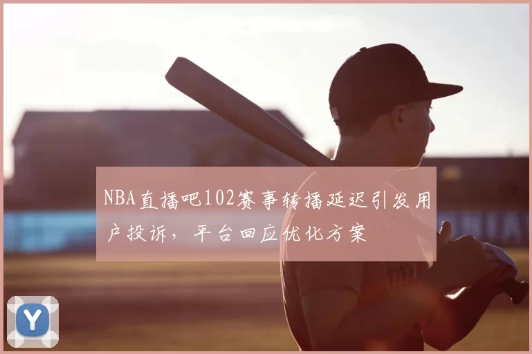 NBA直播吧102赛事转播延迟引发用户投诉，平台回应优化方案