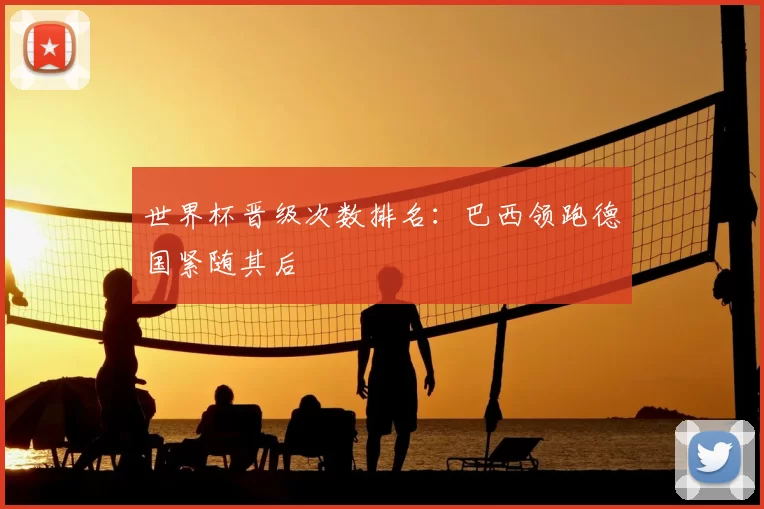 世界杯晋级次数排名：巴西领跑德国紧随其后