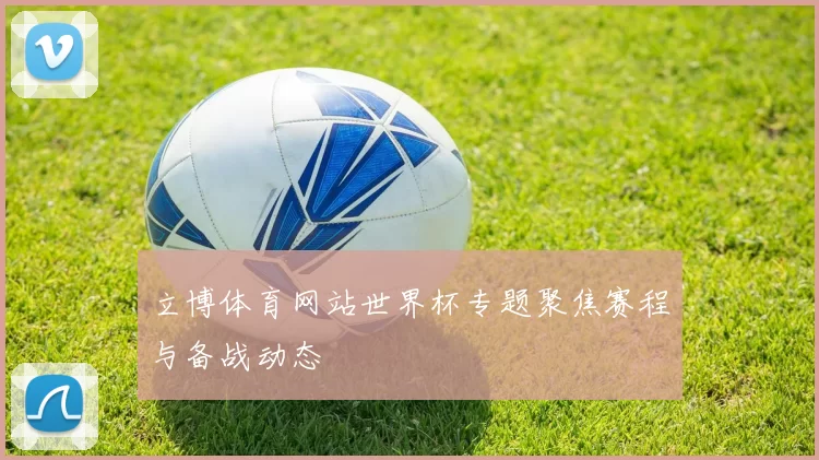 立博体育网站世界杯专题聚焦赛程与备战动态