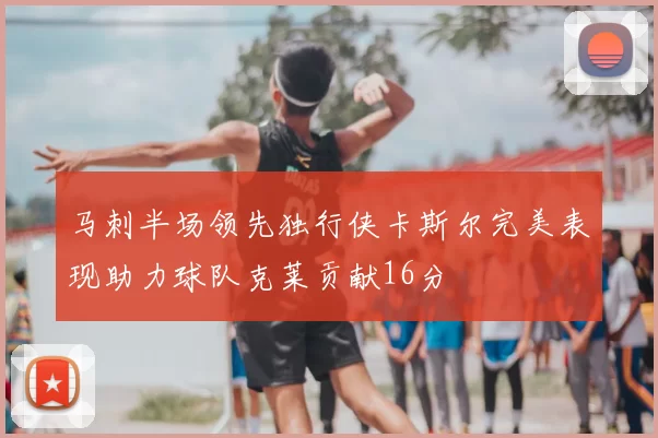 马刺半场领先独行侠卡斯尔完美表现助力球队克莱贡献16分