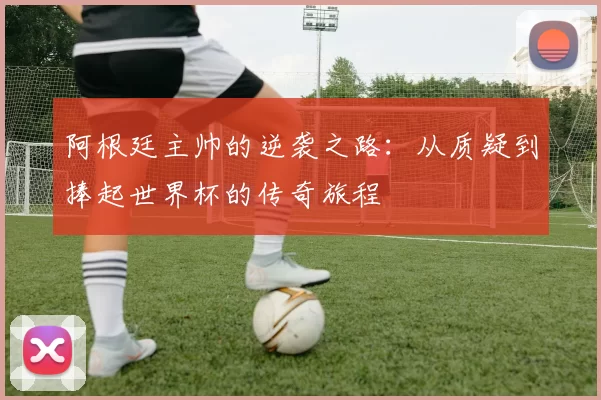阿根廷主帅的逆袭之路：从质疑到捧起世界杯的传奇旅程