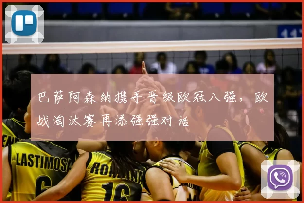 巴萨阿森纳携手晋级欧冠八强，欧战淘汰赛再添强强对话