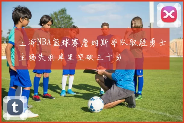 上海NBA篮球赛詹姆斯率队取胜勇士主场失利库里空砍三十分