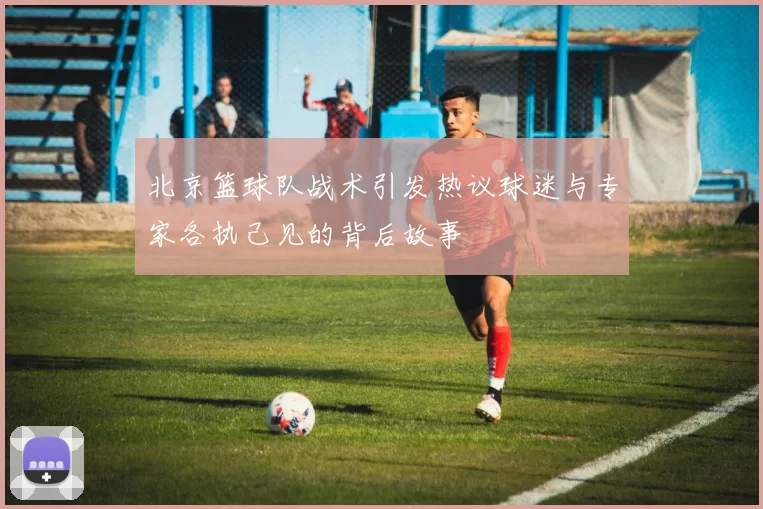 北京篮球队战术引发热议球迷与专家各执己见的背后故事