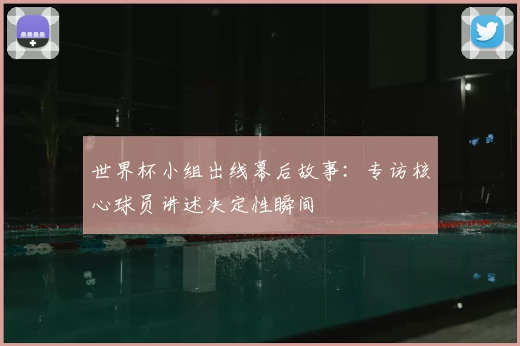 世界杯小组出线幕后故事：专访核心球员讲述决定性瞬间