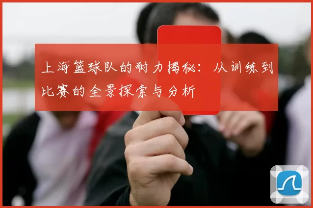 上海篮球队的耐力揭秘：从训练到比赛的全景探索与分析