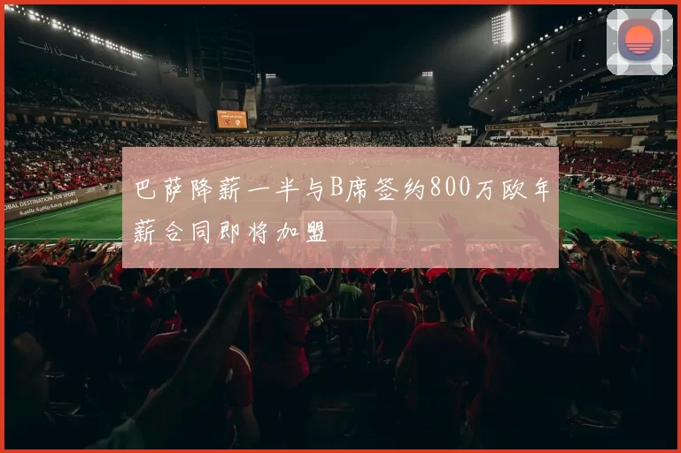 巴萨降薪一半与B席签约800万欧年薪合同即将加盟