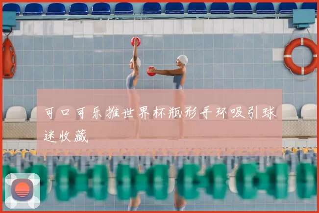 可口可乐推世界杯瓶形手环吸引球迷收藏