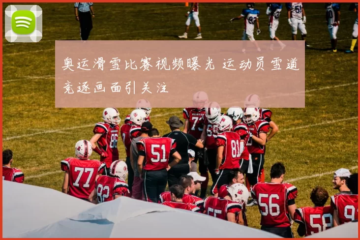 奥运滑雪比赛视频曝光 运动员雪道竞逐画面引关注