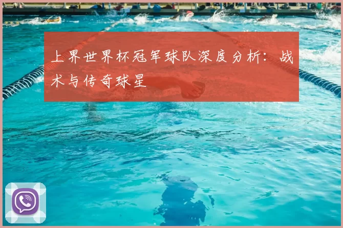 上界世界杯冠军球队深度分析：战术与传奇球星