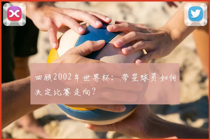 回顾2002年世界杯：带星球员如何决定比赛走向？