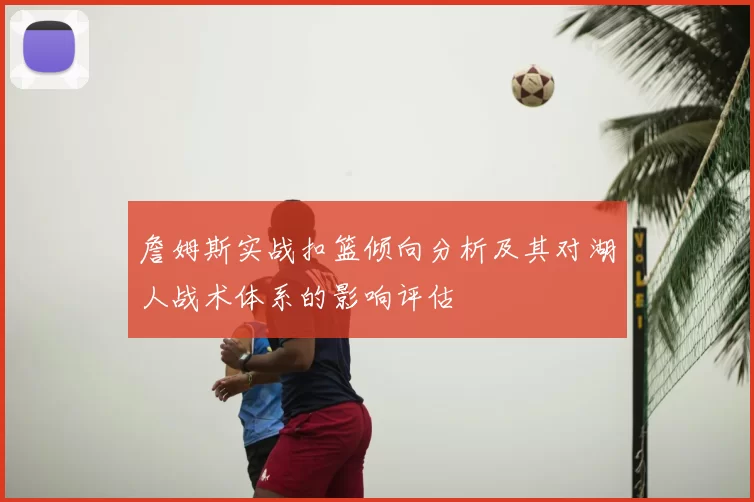詹姆斯实战扣篮倾向分析及其对湖人战术体系的影响评估
