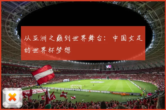 从亚洲之巅到世界舞台：中国女足的世界杯梦想