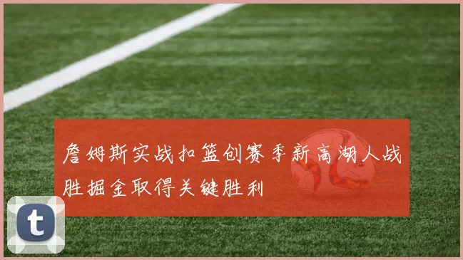 詹姆斯实战扣篮创赛季新高湖人战胜掘金取得关键胜利