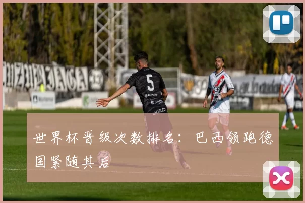 世界杯晋级次数排名：巴西领跑德国紧随其后