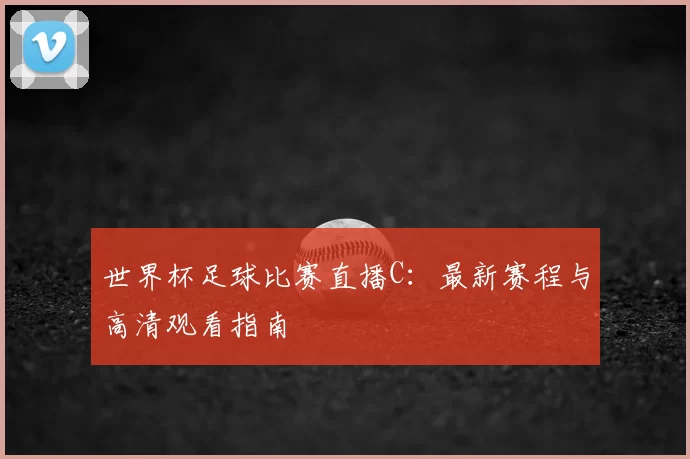 世界杯足球比赛直播C：最新赛程与高清观看指南