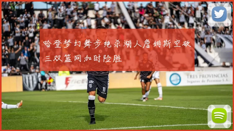 哈登梦幻舞步绝杀湖人詹姆斯空砍三双篮网加时险胜