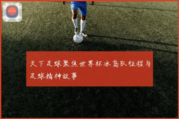 天下足球聚焦世界杯冰岛队征程与足球精神故事