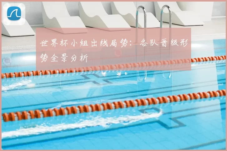 世界杯小组出线局势：各队晋级形势全景分析
