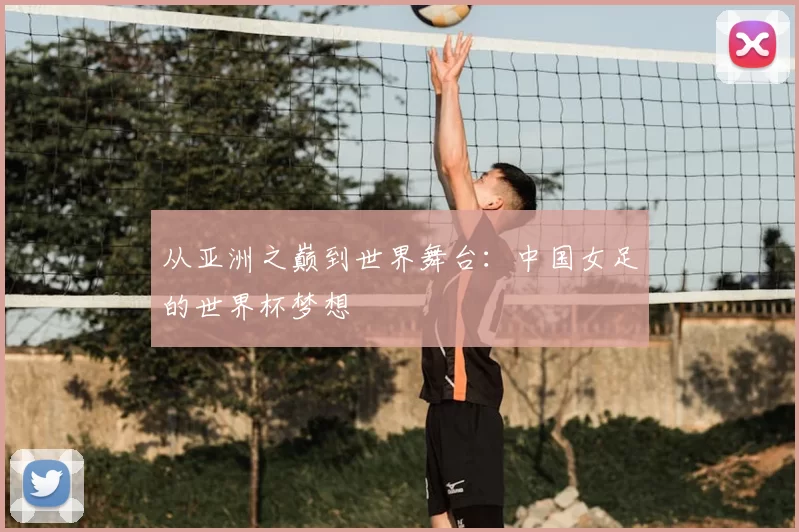从亚洲之巅到世界舞台：中国女足的世界杯梦想