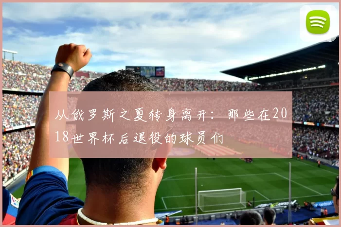 从俄罗斯之夏转身离开：那些在2018世界杯后退役的球员们
