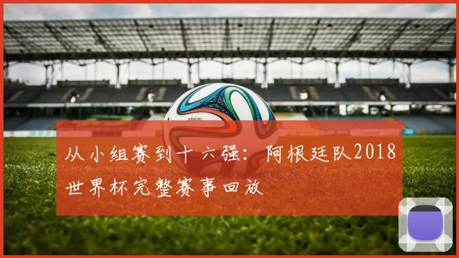 从小组赛到十六强：阿根廷队2018世界杯完整赛事回放