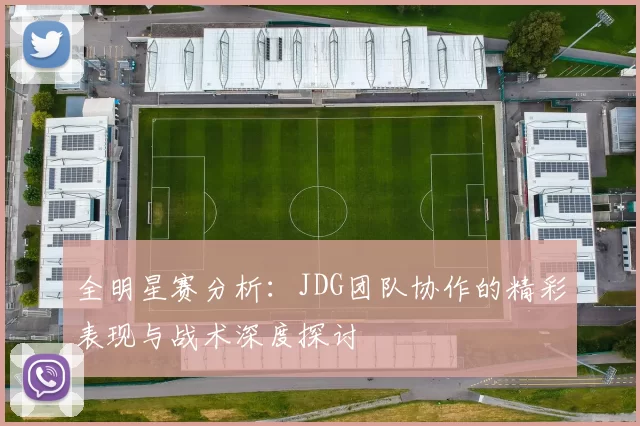 全明星赛分析：JDG团队协作的精彩表现与战术深度探讨
