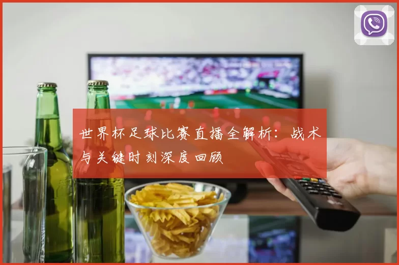 世界杯足球比赛直播全解析:战术与关键时刻深度回顾