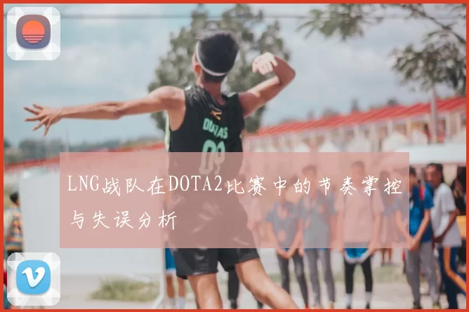 LNG战队在DOTA2比赛中的节奏掌控与失误分析