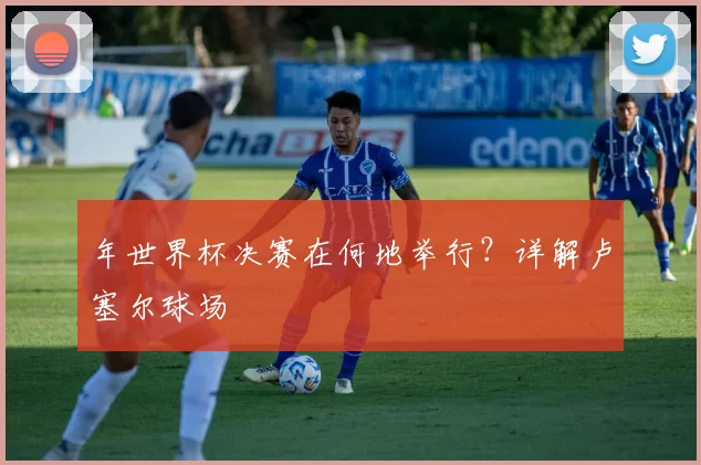 年世界杯决赛在何地举行？详解卢塞尔球场