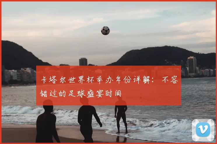 卡塔尔世界杯举办年份详解：不容错过的足球盛宴时间
