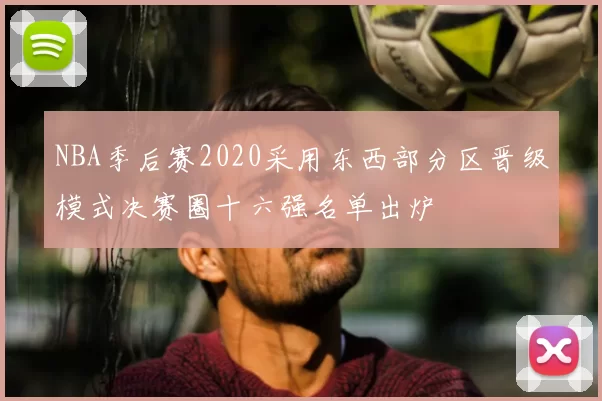 NBA季后赛2020采用东西部分区晋级模式决赛圈十六强名单出炉
