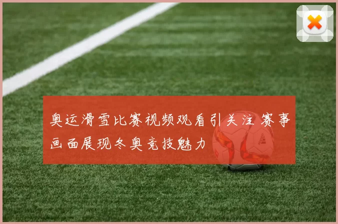 奥运滑雪比赛视频观看引关注 赛事画面展现冬奥竞技魅力