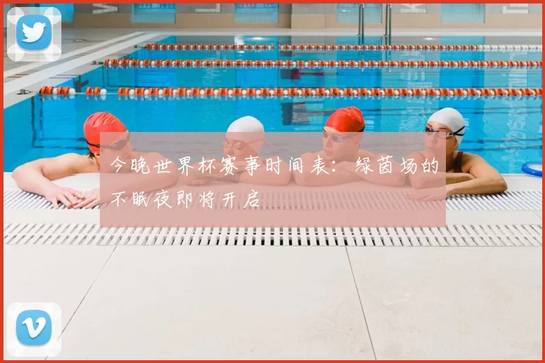 今晚世界杯赛事时间表：绿茵场的不眠夜即将开启