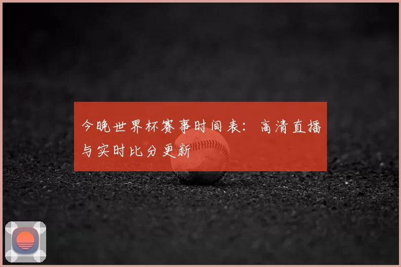 今晚世界杯赛事时间表：高清直播与实时比分更新