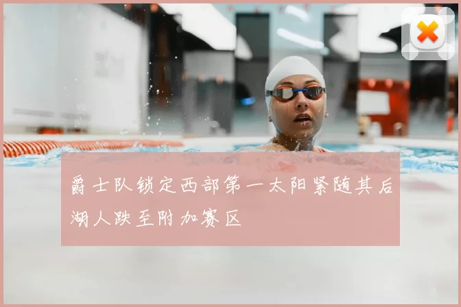 爵士队锁定西部第一太阳紧随其后湖人跌至附加赛区